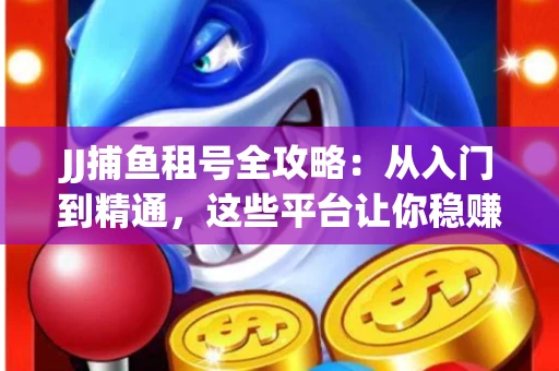 JJ捕鱼租号全攻略：从入门到精通，这些平台让你稳赚不亏